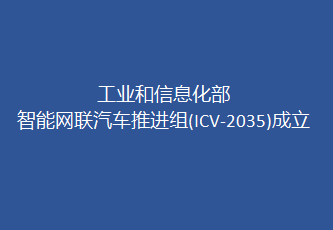 智能网联汽车推进组(ICV-2035)在国家制造强国领导小组车联网专委会统筹下成立