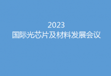 开“芯”局谱“芯”篇  2023国际光芯片及材料发展会议5月底燃动苏州
