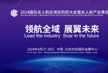 领航全域  展翼未来 | 2024国际无人机应用及防控大会暨无人机产业博览会将于2024年4月27-29日在中国·北京亦创国际会展中心举办