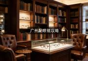 广州配眼镜攻略：砍掉那几千块差价，就这三招！
