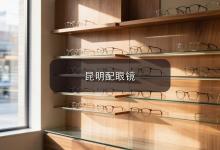 昆明配眼镜注意事项，戴着舒不舒服其实藏在小细节里