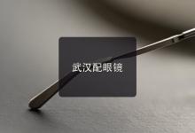 武汉配眼镜注意事项，参数看门道，会看的人配镜更划算