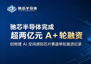 驰芯半导体完成超两亿元 A + 轮融资，创物理 AI 空间感知芯片赛道单轮融资纪录